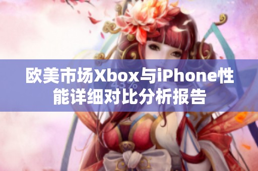 欧美市场Xbox与iPhone性能详细对比分析报告