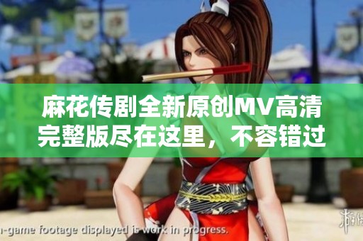 麻花传剧全新原创MV高清完整版尽在这里，不容错过