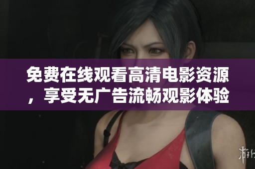 免费在线观看高清电影资源，享受无广告流畅观影体验