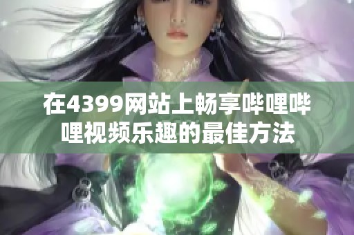 在4399网站上畅享哔哩哔哩视频乐趣的最佳方法
