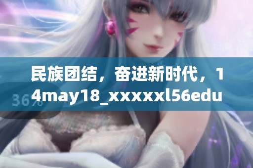 民族团结，奋进新时代，14may18_xxxxxl56edu为你揭示背后的故事