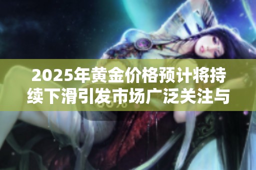 2025年黄金价格预计将持续下滑引发市场广泛关注与讨论