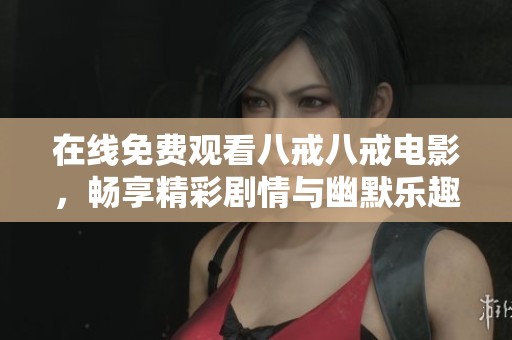 在线免费观看八戒八戒电影，畅享精彩剧情与幽默乐趣