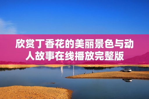 欣赏丁香花的美丽景色与动人故事在线播放完整版