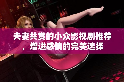 夫妻共赏的小众影视剧推荐，增进感情的完美选择