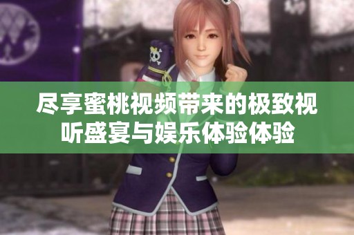尽享蜜桃视频带来的极致视听盛宴与娱乐体验体验