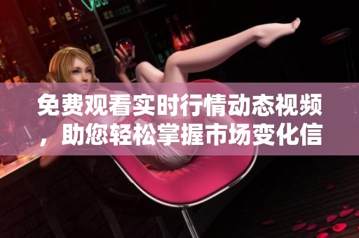 免费观看实时行情动态视频，助您轻松掌握市场变化信息