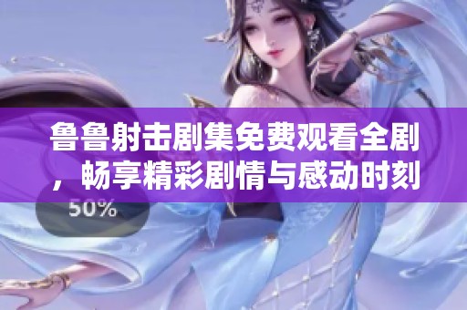 鲁鲁射击剧集免费观看全剧，畅享精彩剧情与感动时刻