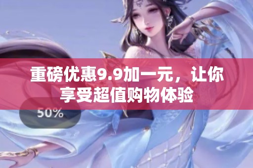 重磅优惠9.9加一元，让你享受超值购物体验