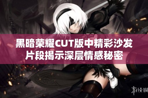 黑暗荣耀CUT版中精彩沙发片段揭示深层情感秘密