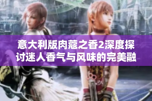 意大利版肉蔻之香2深度探讨迷人香气与风味的完美融合