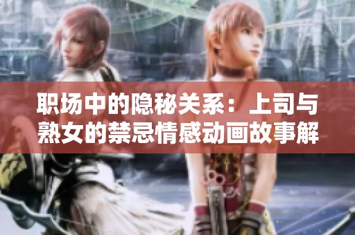 职场中的隐秘关系：上司与熟女的禁忌情感动画故事解析