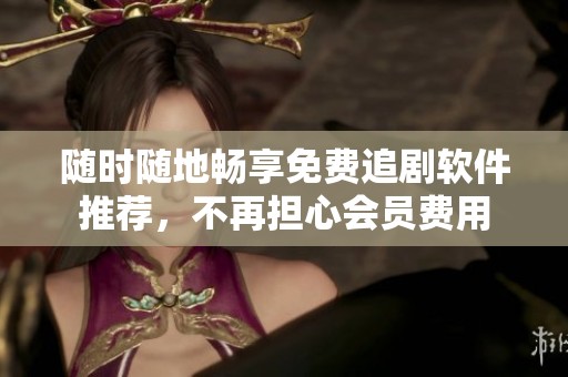 随时随地畅享免费追剧软件推荐，不再担心会员费用