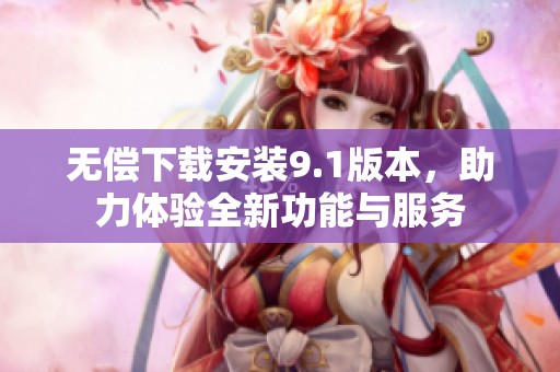 无偿下载安装9.1版本，助力体验全新功能与服务
