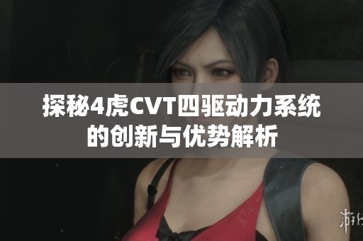 探秘4虎CVT四驱动力系统的创新与优势解析