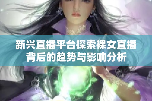 新兴直播平台探索裸女直播背后的趋势与影响分析