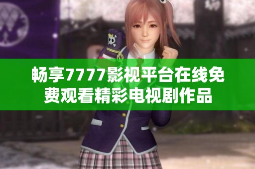 畅享7777影视平台在线免费观看精彩电视剧作品