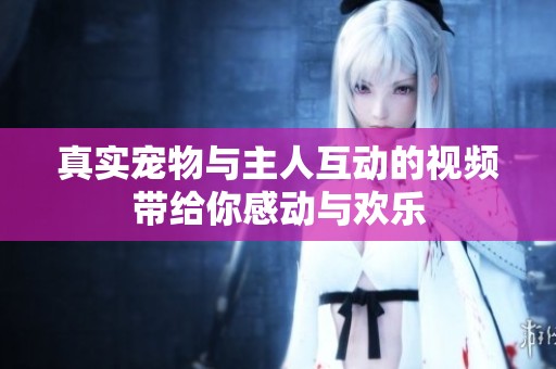 真实宠物与主人互动的视频带给你感动与欢乐