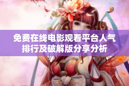 免费在线电影观看平台人气排行及破解版分享分析