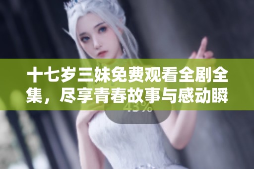 十七岁三妹免费观看全剧全集，尽享青春故事与感动瞬间