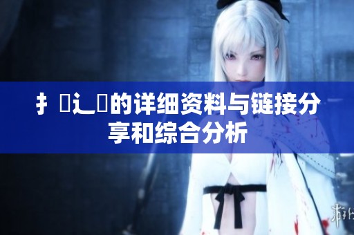 扌喿辶畐的详细资料与链接分享和综合分析