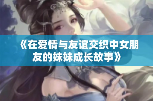 《在爱情与友谊交织中女朋友的妹妹成长故事》