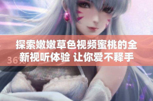 探索嫩嫩草色视频蜜桃的全新视听体验 让你爱不释手