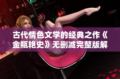 古代情色文学的经典之作《金瓶艳史》无删减完整版解析与解读