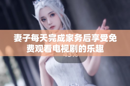 妻子每天完成家务后享受免费观看电视剧的乐趣