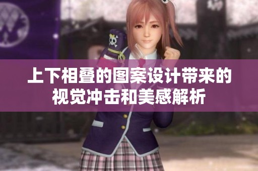 上下相叠的图案设计带来的视觉冲击和美感解析