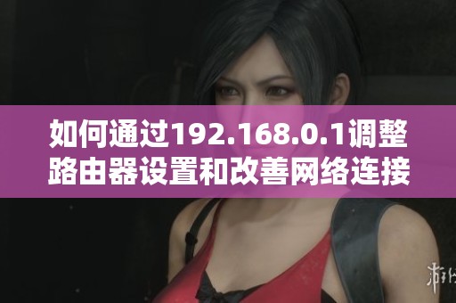 如何通过192.168.0.1调整路由器设置和改善网络连接