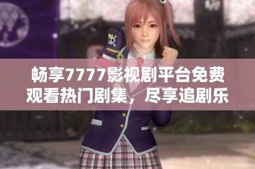 畅享7777影视剧平台免费观看热门剧集，尽享追剧乐趣
