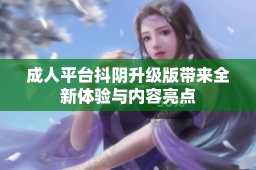 成人平台抖阴升级版带来全新体验与内容亮点