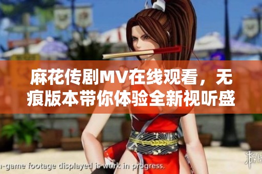 麻花传剧MV在线观看，无痕版本带你体验全新视听盛宴