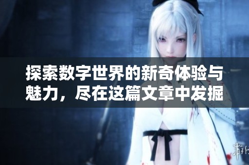 探索数字世界的新奇体验与魅力，尽在这篇文章中发掘更多惊喜