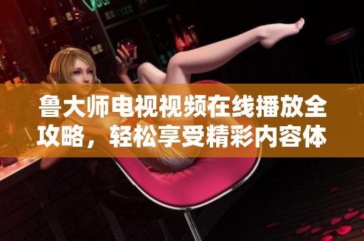 鲁大师电视视频在线播放全攻略，轻松享受精彩内容体验