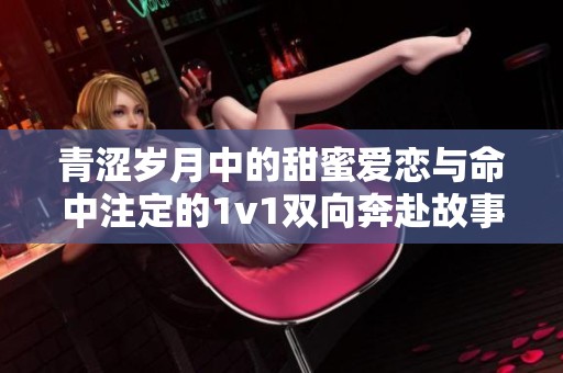 青涩岁月中的甜蜜爱恋与命中注定的1v1双向奔赴故事