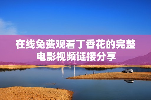 在线免费观看丁香花的完整电影视频链接分享
