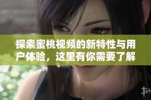 探索蜜桃视频的新特性与用户体验，这里有你需要了解的一切