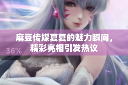 麻豆传媒夏夏的魅力瞬间，精彩亮相引发热议