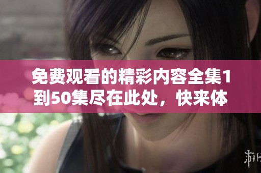 免费观看的精彩内容全集1到50集尽在此处，快来体验吧