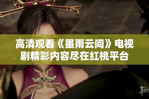 高清观看《墨雨云间》电视剧精彩内容尽在红桃平台