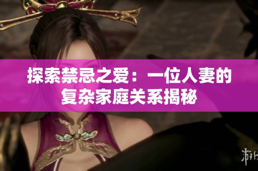 探索禁忌之爱：一位人妻的复杂家庭关系揭秘