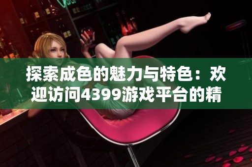 探索成色的魅力与特色：欢迎访问4399游戏平台的精彩世界