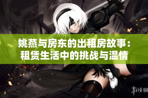 姚燕与房东的出租房故事：租赁生活中的挑战与温情