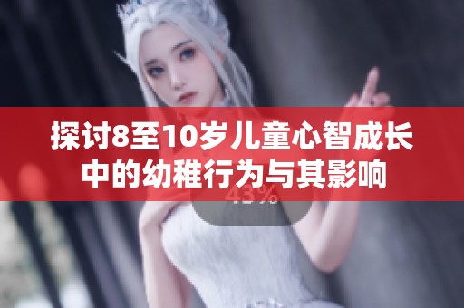 探讨8至10岁儿童心智成长中的幼稚行为与其影响