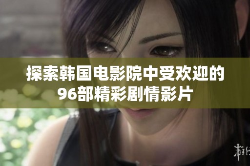 探索韩国电影院中受欢迎的96部精彩剧情影片
