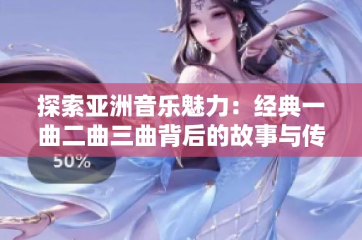 探索亚洲音乐魅力：经典一曲二曲三曲背后的故事与传承
