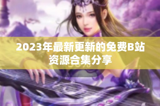 2023年最新更新的免费B站资源合集分享