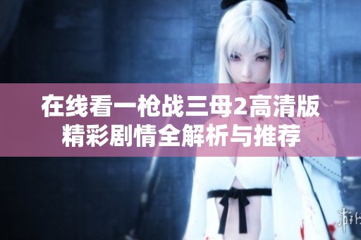 在线看一枪战三母2高清版精彩剧情全解析与推荐